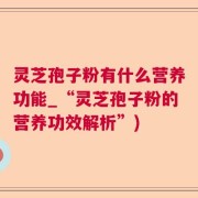 灵芝孢子粉有什么营养功能_“灵芝孢子粉的营养功效解析”)