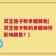 灵芝孢子粉多糖颜色(灵芝孢子粉的多糖如何影响颜色？)