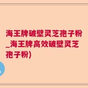 海王牌破壁灵芝孢子粉_海王牌高效破壁灵芝孢子粉)
