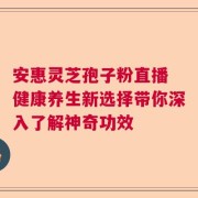 安惠灵芝孢子粉直播 健康养生新选择带你深入了解神奇功效