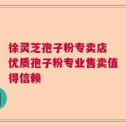 徐灵芝孢子粉专卖店 优质孢子粉专业售卖值得信赖