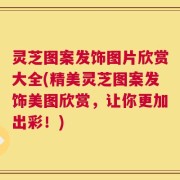 灵芝图案发饰图片欣赏大全(精美灵芝图案发饰美图欣赏，让你更加出彩！)