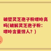 破壁灵芝孢子粉嘌呤高吗(破解灵芝孢子粉：嘌呤含量惊人？)