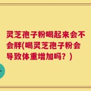 灵芝孢子粉喝起来会不会胖(喝灵芝孢子粉会导致体重增加吗？)