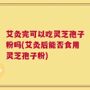 艾灸完可以吃灵芝孢子粉吗(艾灸后能否食用灵芝孢子粉)