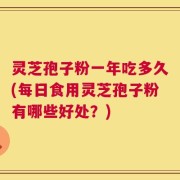 灵芝孢子粉一年吃多久(每日食用灵芝孢子粉有哪些好处？)