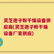 灵芝孢子粉干燥设备供应商(灵芝孢子粉干燥设备厂家供应)