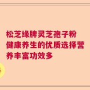 松芝缘牌灵芝孢子粉 健康养生的优质选择营养丰富功效多