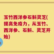 玉竹西洋参石斛灵芝(提高免疫力，从玉竹、西洋参、石斛、灵芝开始)
