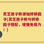 灵芝孢子粉添加转移因子(灵芝孢子粉与转移因子搭配，增强免疫力！)