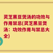 灵芝黑豆煲汤的功效与作用禁忌(灵芝黑豆煲汤：功效作用与禁忌大全)