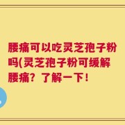 腰痛可以吃灵芝孢子粉吗(灵芝孢子粉可缓解腰痛？了解一下！