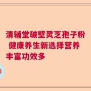 清辅堂破壁灵芝孢子粉 健康养生新选择营养丰富功效多