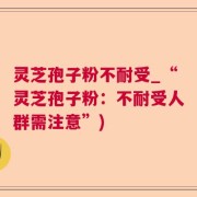 灵芝孢子粉不耐受_“灵芝孢子粉：不耐受人群需注意”)
