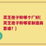灵芝孢子粉哪个厂好(灵芝孢子粉哪家制造商靠谱？)