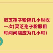灵芝孢子粉隔几小时吃一次(灵芝孢子粉服用时间间隔应为几小时)