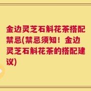 金边灵芝石斛花茶搭配禁忌(禁忌须知！金边灵芝石斛花茶的搭配建议)