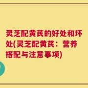 灵芝配黄芪的好处和坏处(灵芝配黄芪：营养搭配与注意事项)