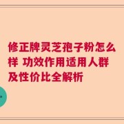 修正牌灵芝孢子粉怎么样 功效作用适用人群及性价比全解析