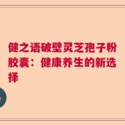 健之语破壁灵芝孢子粉胶囊：健康养生的新选择