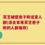 灵芝破壁孢子粉适宜人群(适合食用灵芝孢子粉的人群推荐)