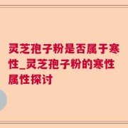 灵芝孢子粉是否属于寒性_灵芝孢子粉的寒性属性探讨