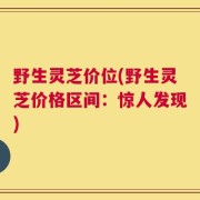 野生灵芝价位(野生灵芝价格区间：惊人发现)
