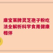 康宝莱牌灵芝孢子粉吃法全解析科学食用健康相伴