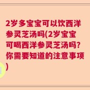 2岁多宝宝可以饮西洋参灵芝汤吗(2岁宝宝可喝西洋参灵芝汤吗？你需要知道的注意事项)