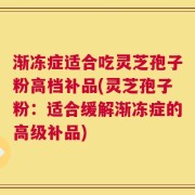 渐冻症适合吃灵芝孢子粉高档补品(灵芝孢子粉：适合缓解渐冻症的高级补品)