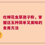 吃蝉花虫草孢子粉，掌握这五种简单又美味的食用方法
