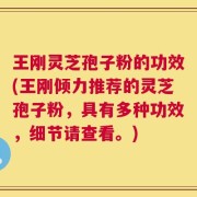 王刚灵芝孢子粉的功效(王刚倾力推荐的灵芝孢子粉，具有多种功效，细节请查看。)