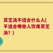 灵芝汤不适合什么人(不适合哪些人饮用灵芝汤？)