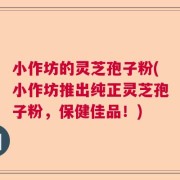 小作坊的灵芝孢子粉(小作坊推出纯正灵芝孢子粉，保健佳品！)