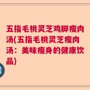 五指毛桃灵芝鸡脚瘦肉汤(五指毛桃灵芝瘦肉汤：美味瘦身的健康饮品)