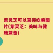 紫灵芝可以直接吃嘛图片(紫灵芝：美味与健康兼备)