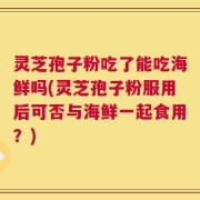 灵芝孢子粉吃了能吃海鲜吗(灵芝孢子粉服用后可否与海鲜一起食用？)