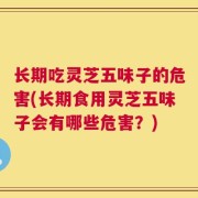 长期吃灵芝五味子的危害(长期食用灵芝五味子会有哪些危害？)