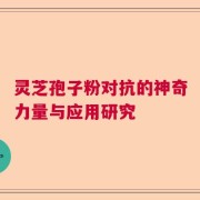 灵芝孢子粉对抗的神奇力量与应用研究