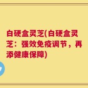 白硬盒灵芝(白硬盒灵芝：强效免疫调节，再添健康保障)