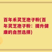 百年禾灵芝孢子粉(百年灵芝孢子粉：提升健康的自然选择)