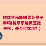 吃优早乐能喝灵芝孢子粉吗(优早乐加灵芝孢子粉，是否可饮用？)