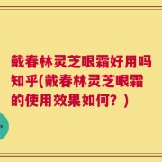 戴春林灵芝眼霜好用吗知乎(戴春林灵芝眼霜的使用效果如何？)