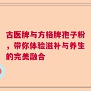 古医牌与方格牌孢子粉，带你体验滋补与养生的完美融合