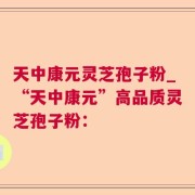 天中康元灵芝孢子粉_“天中康元”高品质灵芝孢子粉：