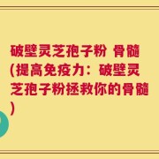 破壁灵芝孢子粉 骨髓(提高免疫力：破壁灵芝孢子粉拯救你的骨髓)