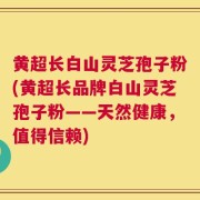 黄超长白山灵芝孢子粉(黄超长品牌白山灵芝孢子粉——天然健康，值得信赖)