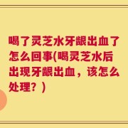 喝了灵芝水牙龈出血了怎么回事(喝灵芝水后出现牙龈出血，该怎么处理？)