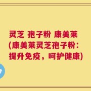 灵芝 孢子粉 康美莱(康美莱灵芝孢子粉：提升免疫，呵护健康)