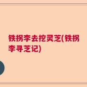 铁拐李去挖灵芝(铁拐李寻芝记)